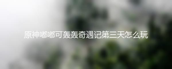 原神嘟嘟可轰轰奇遇记第三天怎么玩