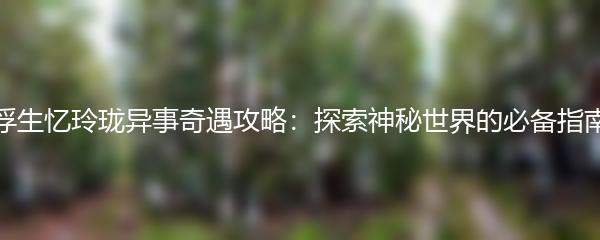 浮生忆玲珑异事奇遇攻略：探索神秘世界的必备指南