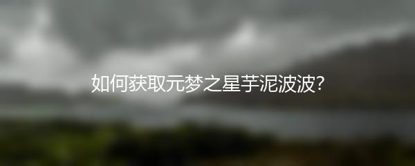 如何获取元梦之星芋泥波波？