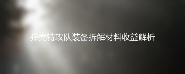 弹壳特攻队装备拆解材料收益解析