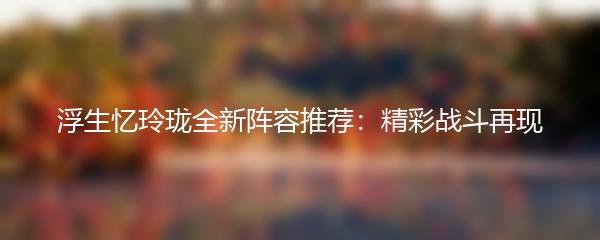 浮生忆玲珑全新阵容推荐：精彩战斗再现