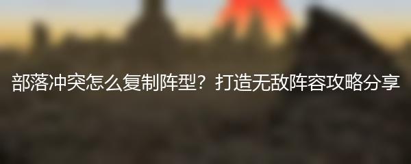 部落冲突怎么复制阵型？打造无敌阵容攻略分享