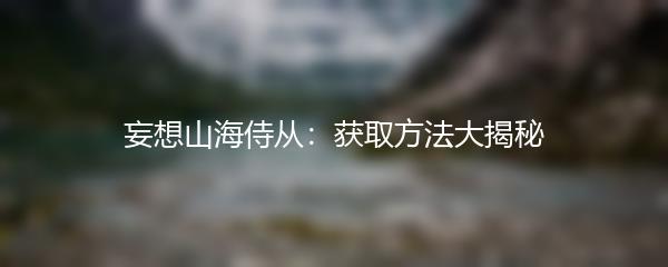 妄想山海侍从：获取方法大揭秘