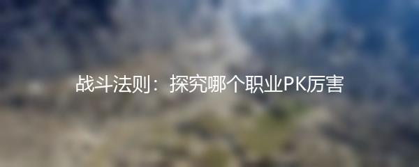 战斗法则：探究哪个职业PK厉害