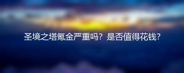 圣境之塔氪金严重吗？是否值得花钱？