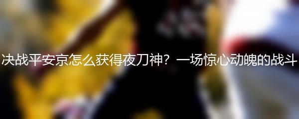 决战平安京怎么获得夜刀神？一场惊心动魄的战斗