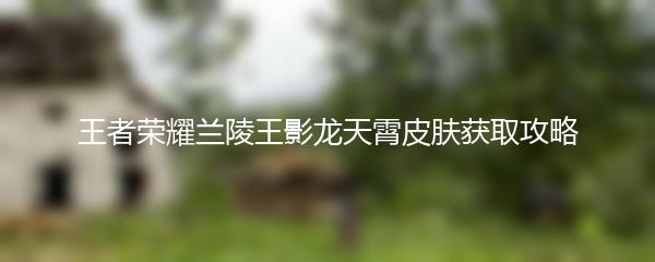 王者荣耀兰陵王影龙天霄皮肤获取攻略