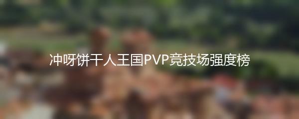 冲呀饼干人王国PVP竞技场强度榜