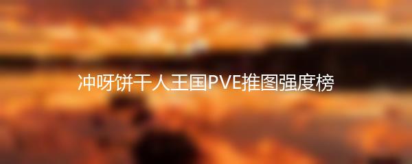 冲呀饼干人王国PVE推图强度榜