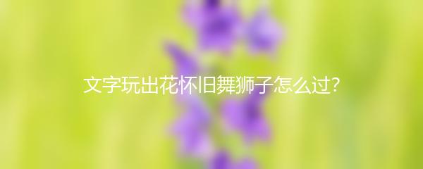 文字玩出花怀旧舞狮子怎么过？