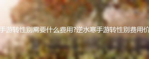 逆水寒手游转性别需要什么费用?逆水寒手游转性别费用价格介绍