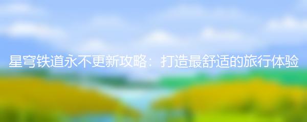 星穹铁道永不更新攻略：打造最舒适的旅行体验