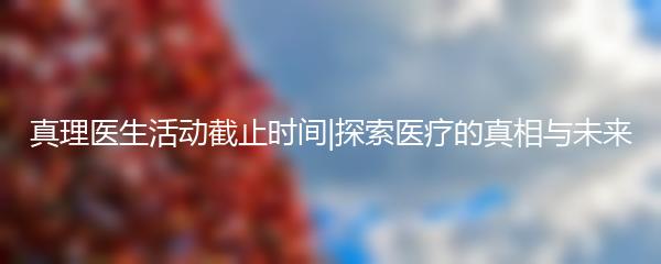 真理医生活动截止时间|探索医疗的真相与未来