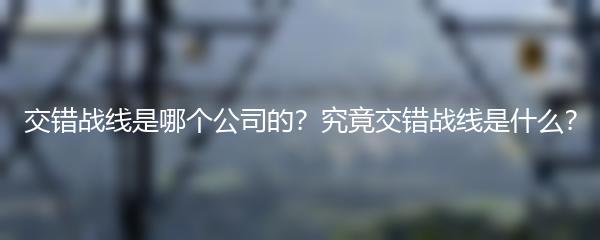 交错战线是哪个公司的？究竟交错战线是什么？