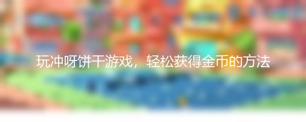 玩冲呀饼干游戏，轻松获得金币的方法