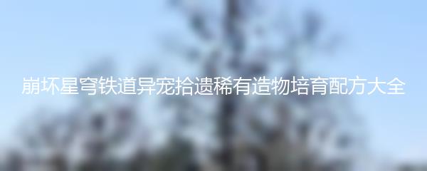 崩坏星穹铁道异宠拾遗稀有造物培育配方大全