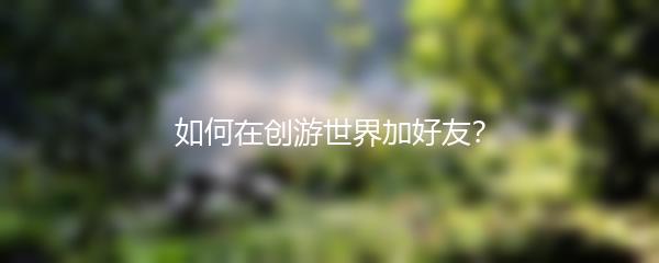 如何在创游世界加好友？