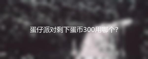 蛋仔派对剩下蛋币300用哪个？