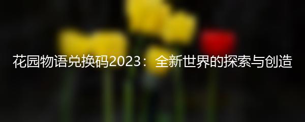 花园物语兑换码2023：全新世界的探索与创造