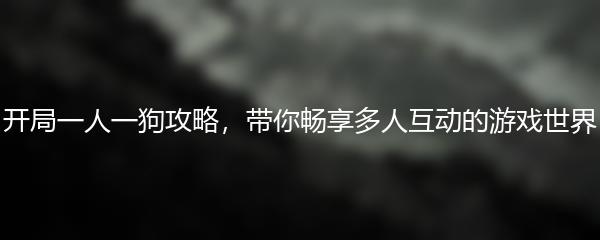 开局一人一狗攻略，带你畅享多人互动的游戏世界