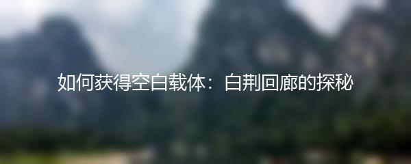 如何获得空白载体：白荆回廊的探秘