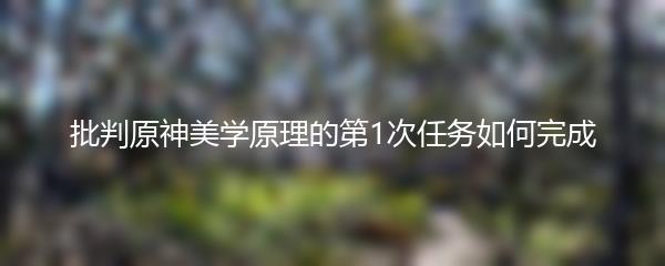 批判原神美学原理的第1次任务如何完成