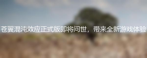 苍翼混沌效应正式版即将问世，带来全新游戏体验