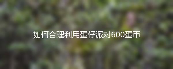 如何合理利用蛋仔派对600蛋币