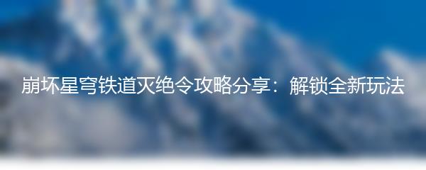 崩坏星穹铁道灭绝令攻略分享：解锁全新玩法