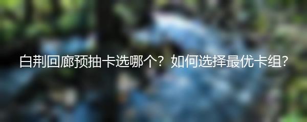 白荆回廊预抽卡选哪个？如何选择最优卡组？