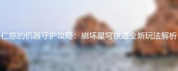 仁慈的机器守护攻略：崩坏星穹铁道全新玩法解析