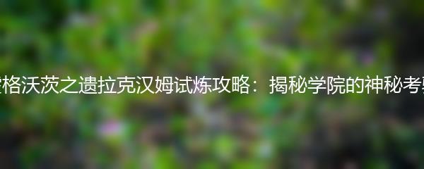 霍格沃茨之遗拉克汉姆试炼攻略：揭秘学院的神秘考验