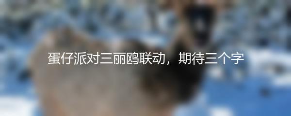 蛋仔派对三丽鸥联动，期待三个字