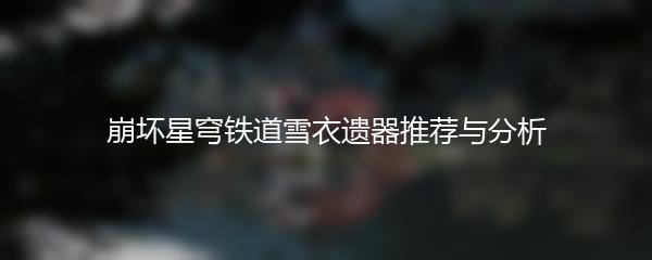 崩坏星穹铁道雪衣遗器推荐与分析