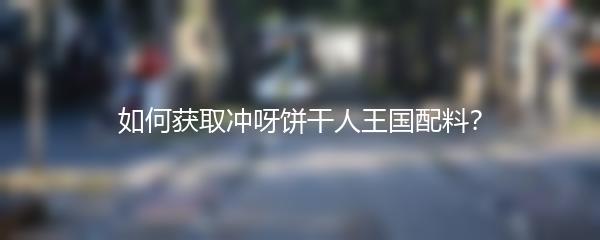 如何获取冲呀饼干人王国配料？