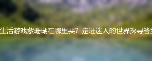 小生活游戏紫珊瑚在哪里买？走进迷人的世界探寻答案！