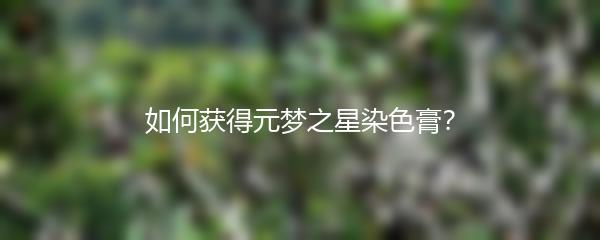 如何获得元梦之星染色膏？