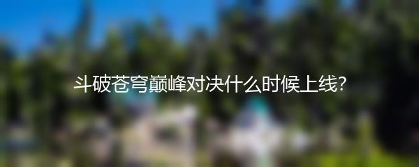 斗破苍穹巅峰对决什么时候上线？