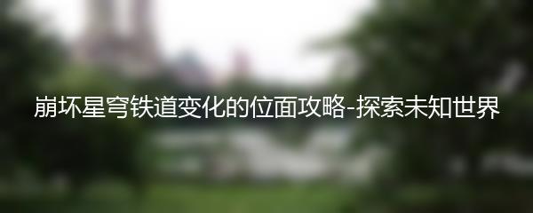 崩坏星穹铁道变化的位面攻略-探索未知世界