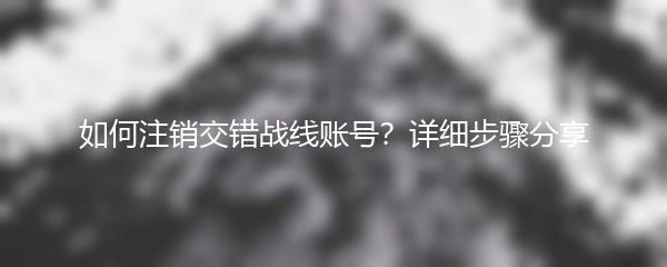 如何注销交错战线账号？详细步骤分享