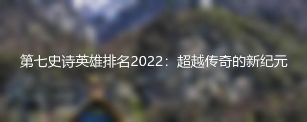 第七史诗英雄排名2022：超越传奇的新纪元