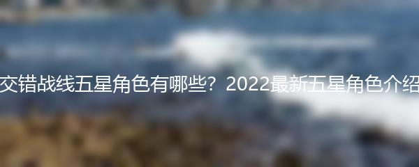 交错战线五星角色有哪些？2022最新五星角色介绍