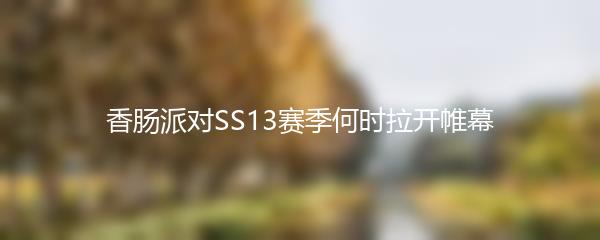 香肠派对SS13赛季何时拉开帷幕