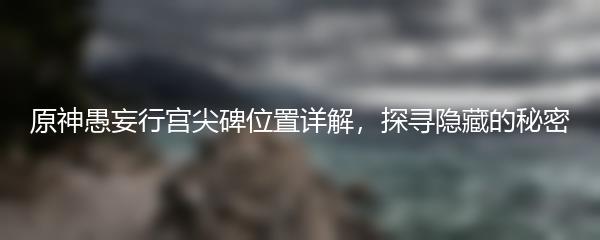 原神愚妄行宫尖碑位置详解，探寻隐藏的秘密