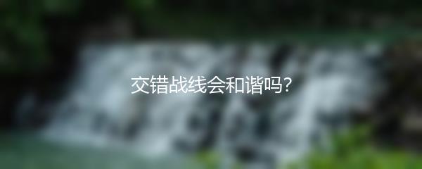 交错战线会和谐吗？