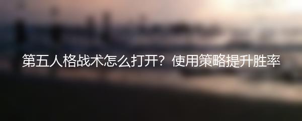 第五人格战术怎么打开？使用策略提升胜率