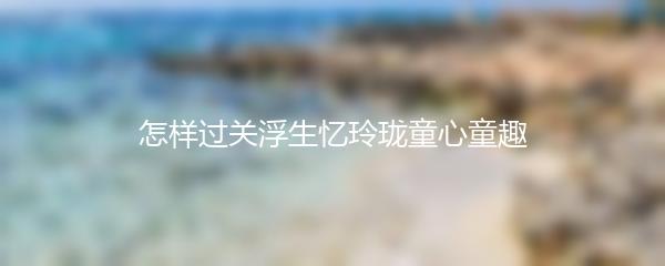 怎样过关浮生忆玲珑童心童趣