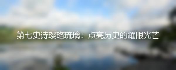 第七史诗璎珞琉璃：点亮历史的耀眼光芒