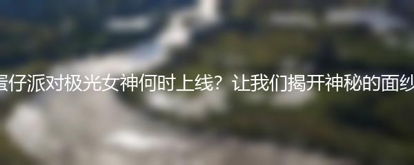 蛋仔派对极光女神何时上线？让我们揭开神秘的面纱！