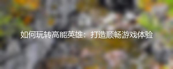 如何玩转高能英雄：打造顺畅游戏体验